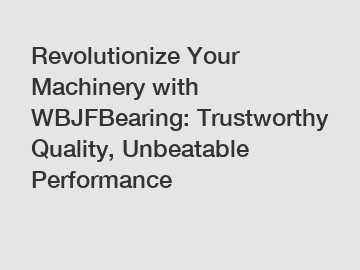 Revolutionize Your Machinery with WBJFBearing: Trustworthy Quality, Unbeatable Performance