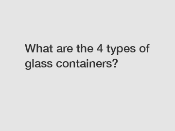 What are the 4 types of glass containers?