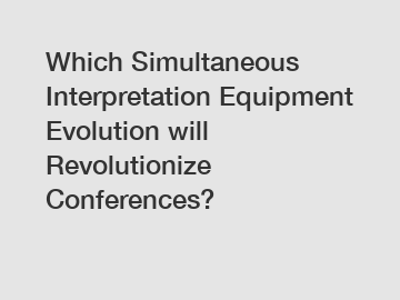 Which Simultaneous Interpretation Equipment Evolution will Revolutionize Conferences?
