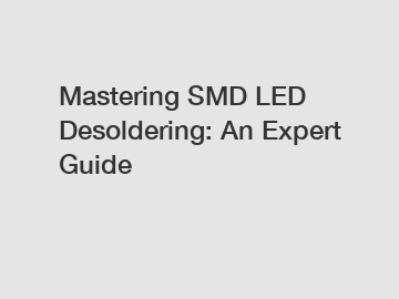Mastering SMD LED Desoldering: An Expert Guide