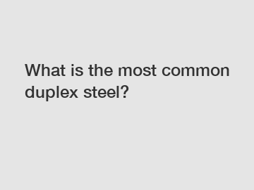 What is the most common duplex steel?