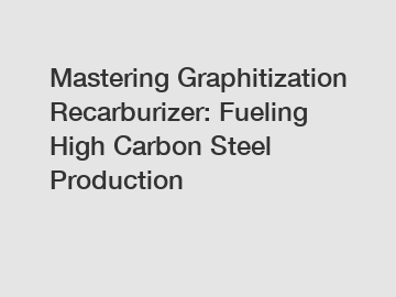 Mastering Graphitization Recarburizer: Fueling High Carbon Steel Production