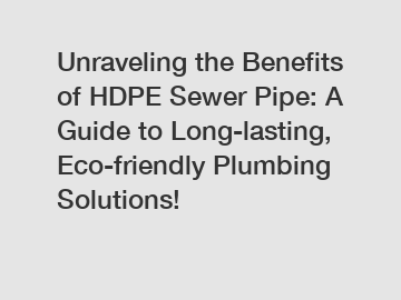 Unraveling the Benefits of HDPE Sewer Pipe: A Guide to Long-lasting, Eco-friendly Plumbing Solutions!