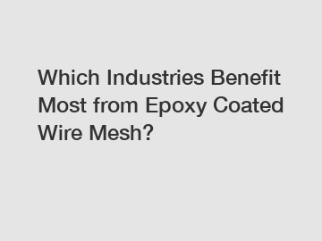 Which Industries Benefit Most from Epoxy Coated Wire Mesh?