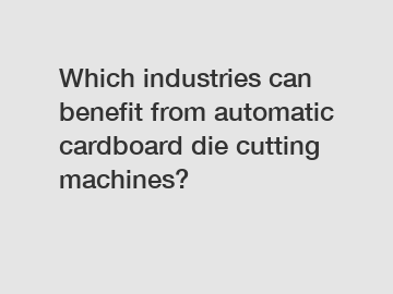 Which industries can benefit from automatic cardboard die cutting machines?