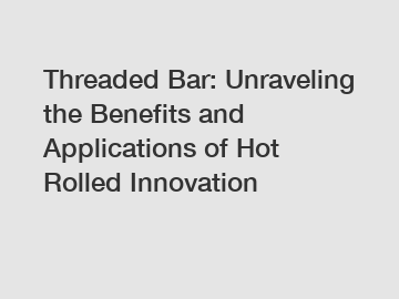 Threaded Bar: Unraveling the Benefits and Applications of Hot Rolled Innovation