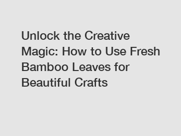 Unlock the Creative Magic: How to Use Fresh Bamboo Leaves for Beautiful Crafts