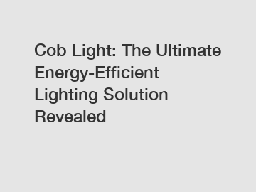 Cob Light: The Ultimate Energy-Efficient Lighting Solution Revealed