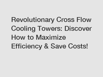 Revolutionary Cross Flow Cooling Towers: Discover How to Maximize Efficiency & Save Costs!