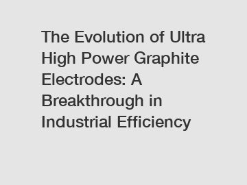 The Evolution of Ultra High Power Graphite Electrodes: A Breakthrough in Industrial Efficiency