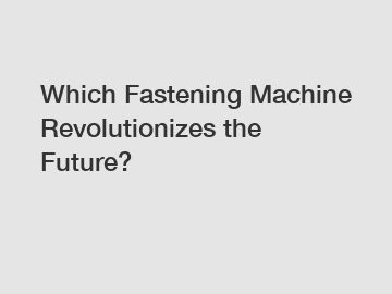 Which Fastening Machine Revolutionizes the Future?