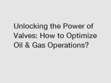 Unlocking the Power of Valves: How to Optimize Oil & Gas Operations?