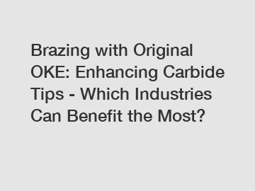Brazing with Original OKE: Enhancing Carbide Tips - Which Industries Can Benefit the Most?