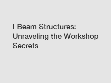 I Beam Structures: Unraveling the Workshop Secrets