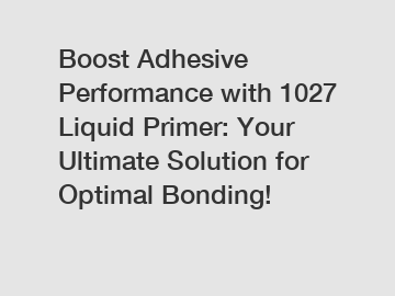 Boost Adhesive Performance with 1027 Liquid Primer: Your Ultimate Solution for Optimal Bonding!