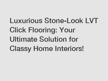 Luxurious Stone-Look LVT Click Flooring: Your Ultimate Solution for Classy Home Interiors!