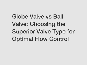 Globe Valve vs Ball Valve: Choosing the Superior Valve Type for Optimal Flow Control