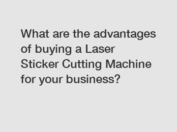 What are the advantages of buying a Laser Sticker Cutting Machine for your business?