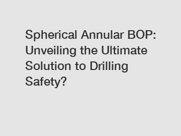 Spherical Annular BOP: Unveiling the Ultimate Solution to Drilling Safety?