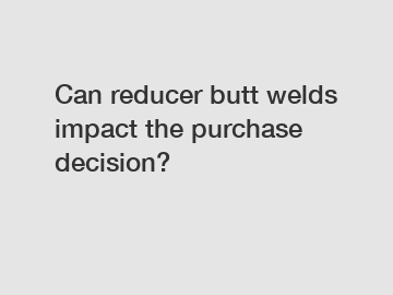 Can reducer butt welds impact the purchase decision?