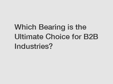 Which Bearing is the Ultimate Choice for B2B Industries?