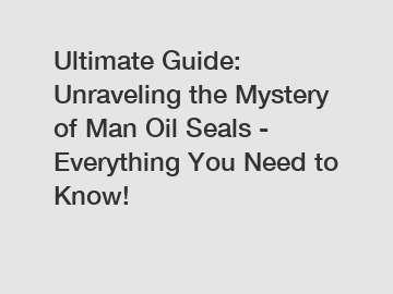 Ultimate Guide: Unraveling the Mystery of Man Oil Seals - Everything You Need to Know!