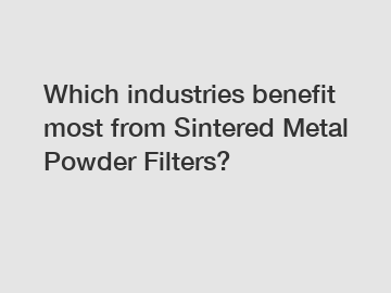 Which industries benefit most from Sintered Metal Powder Filters?