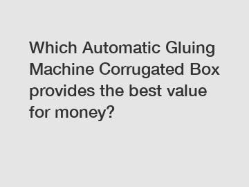 Which Automatic Gluing Machine Corrugated Box provides the best value for money?