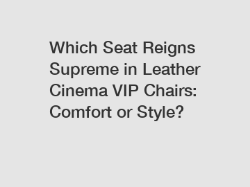 Which Seat Reigns Supreme in Leather Cinema VIP Chairs: Comfort or Style?