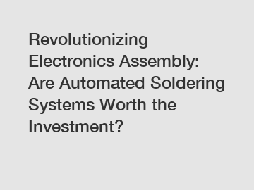 Revolutionizing Electronics Assembly: Are Automated Soldering Systems Worth the Investment?