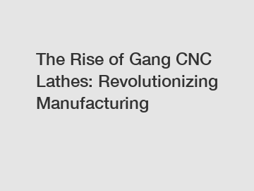 The Rise of Gang CNC Lathes: Revolutionizing Manufacturing