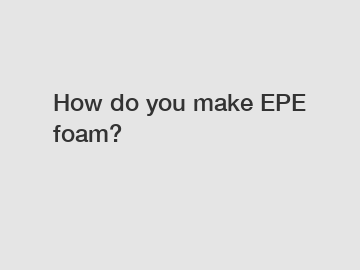 How do you make EPE foam?