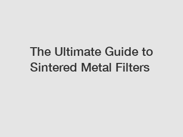 The Ultimate Guide to Sintered Metal Filters