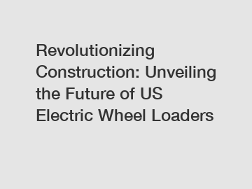 Revolutionizing Construction: Unveiling the Future of US Electric Wheel Loaders