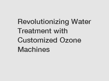 Revolutionizing Water Treatment with Customized Ozone Machines