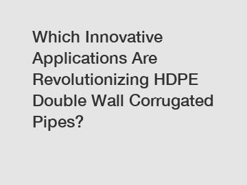 Which Innovative Applications Are Revolutionizing HDPE Double Wall Corrugated Pipes?