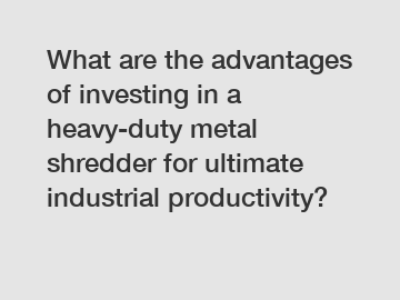 What are the advantages of investing in a heavy-duty metal shredder for ultimate industrial productivity?