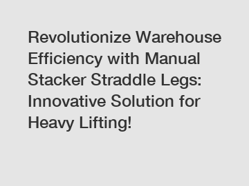 Revolutionize Warehouse Efficiency with Manual Stacker Straddle Legs: Innovative Solution for Heavy Lifting!