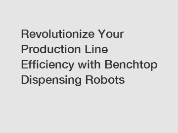 Revolutionize Your Production Line Efficiency with Benchtop Dispensing Robots