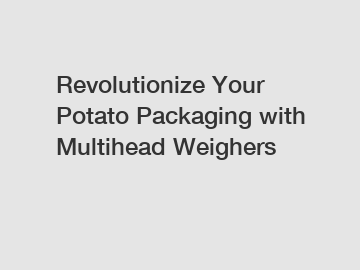 Revolutionize Your Potato Packaging with Multihead Weighers