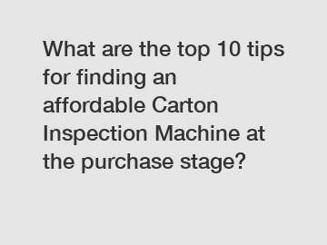 What are the top 10 tips for finding an affordable Carton Inspection Machine at the purchase stage?